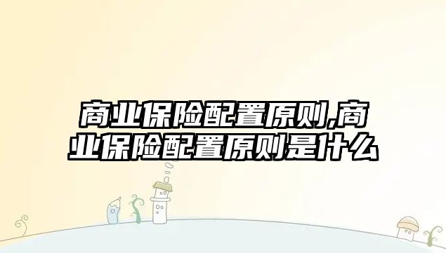 商業(yè)保險配置原則,商業(yè)保險配置原則是什么