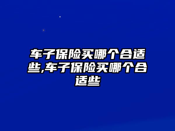 車子保險(xiǎn)買哪個合適些,車子保險(xiǎn)買哪個合適些