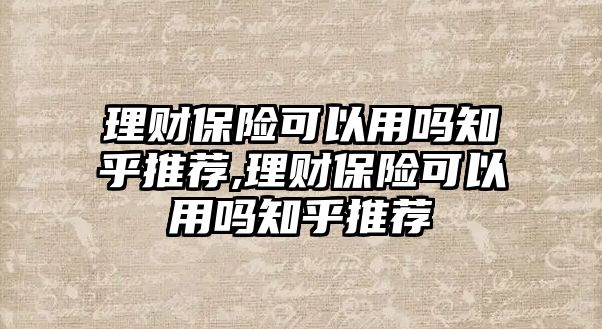 理財保險可以用嗎知乎推薦,理財保險可以用嗎知乎推薦