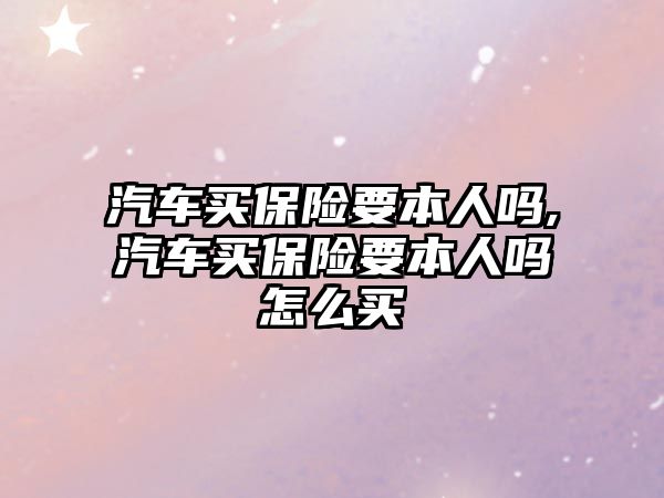 汽車買保險要本人嗎,汽車買保險要本人嗎怎么買