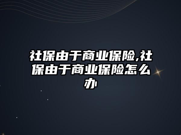 社保由于商業(yè)保險,社保由于商業(yè)保險怎么辦