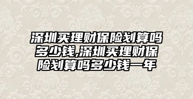 深圳買理財保險劃算嗎多少錢,深圳買理財保險劃算嗎多少錢一年