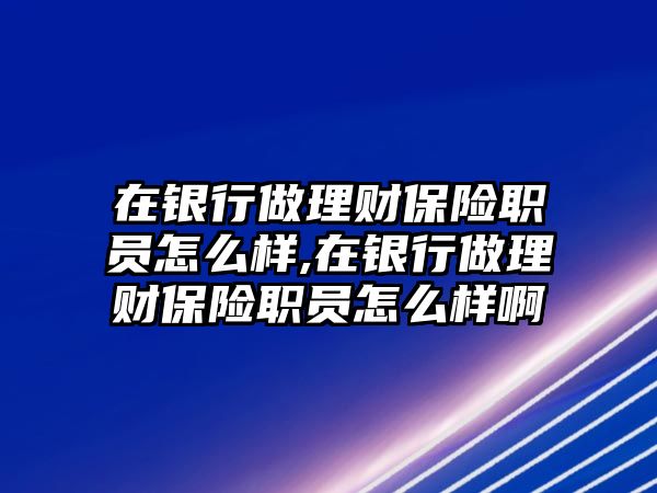 在銀行做理財保險職員怎么樣,在銀行做理財保險職員怎么樣啊