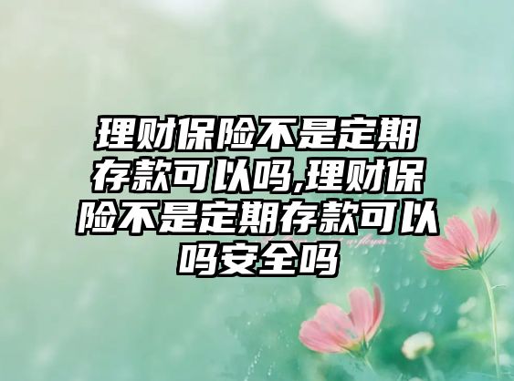 理財(cái)保險(xiǎn)不是定期存款可以嗎,理財(cái)保險(xiǎn)不是定期存款可以嗎安全嗎