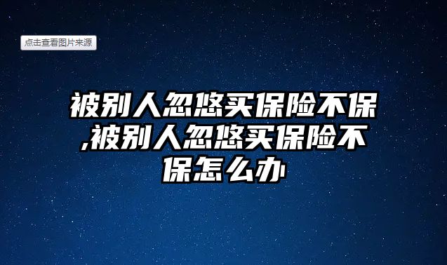 被別人忽悠買保險(xiǎn)不保,被別人忽悠買保險(xiǎn)不保怎么辦