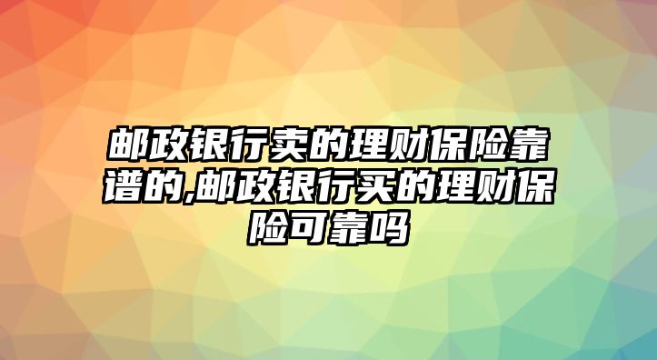 郵政銀行賣的理財(cái)保險(xiǎn)靠譜的,郵政銀行買的理財(cái)保險(xiǎn)可靠嗎