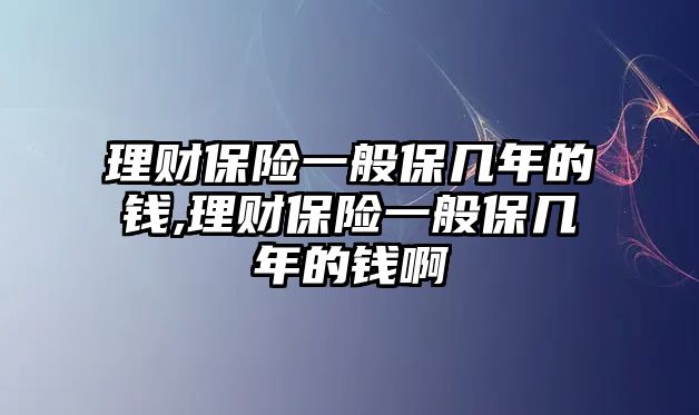 理財保險一般保幾年的錢,理財保險一般保幾年的錢啊