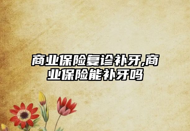 商業(yè)保險復診補牙,商業(yè)保險能補牙嗎