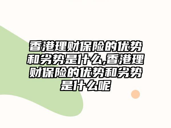 香港理財保險的優(yōu)勢和劣勢是什么,香港理財保險的優(yōu)勢和劣勢是什么呢