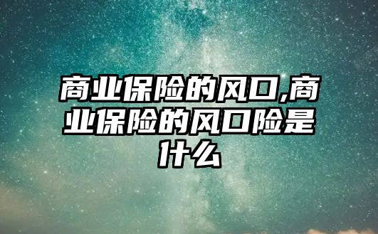 商業(yè)保險(xiǎn)的風(fēng)口,商業(yè)保險(xiǎn)的風(fēng)口險(xiǎn)是什么