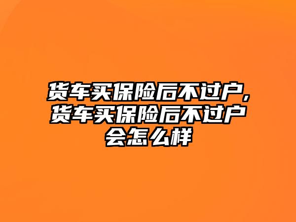 貨車買保險后不過戶,貨車買保險后不過戶會怎么樣