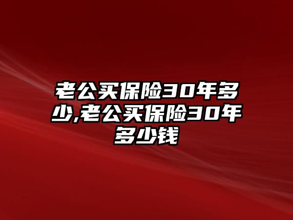 老公買(mǎi)保險(xiǎn)30年多少,老公買(mǎi)保險(xiǎn)30年多少錢(qián)