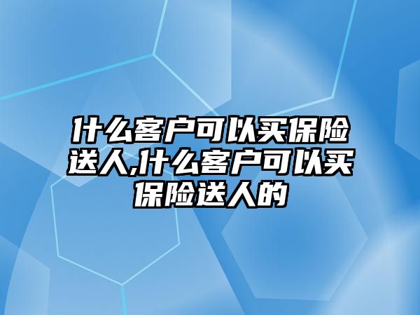 什么客戶可以買保險送人,什么客戶可以買保險送人的