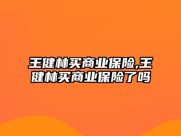 王健林買商業(yè)保險(xiǎn),王健林買商業(yè)保險(xiǎn)了嗎