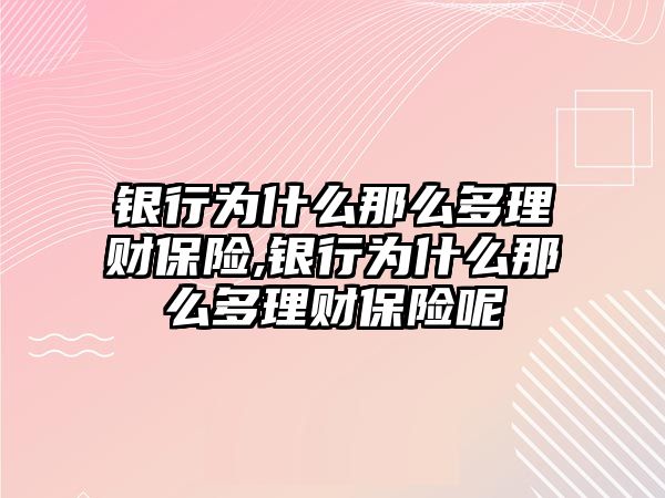 銀行為什么那么多理財(cái)保險(xiǎn),銀行為什么那么多理財(cái)保險(xiǎn)呢