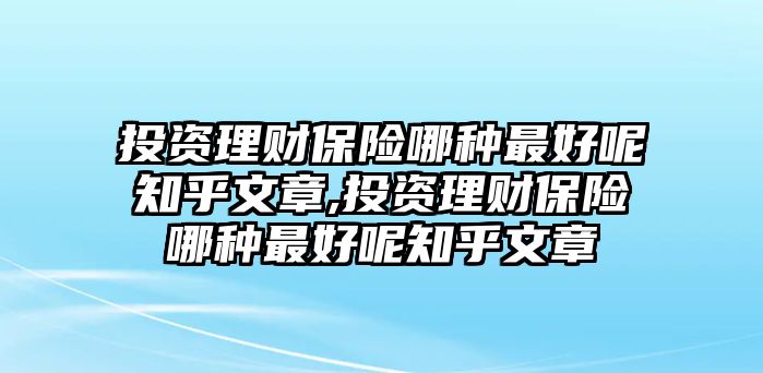 投資理財保險哪種最好呢知乎文章,投資理財保險哪種最好呢知乎文章