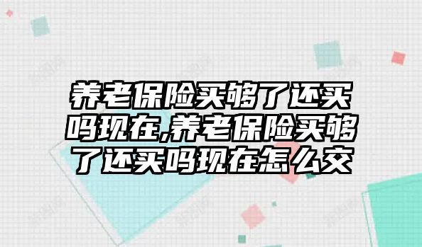 養(yǎng)老保險買夠了還買嗎現(xiàn)在,養(yǎng)老保險買夠了還買嗎現(xiàn)在怎么交