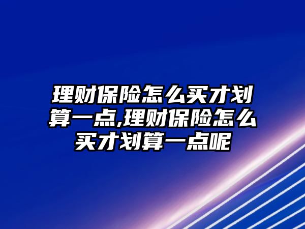 理財保險怎么買才劃算一點,理財保險怎么買才劃算一點呢