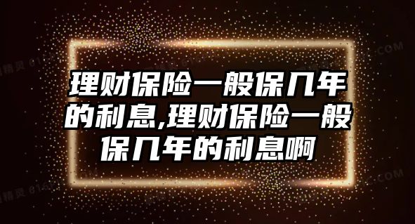 理財保險一般保幾年的利息,理財保險一般保幾年的利息啊