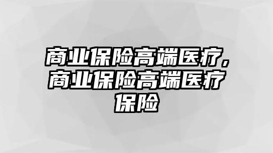 商業(yè)保險(xiǎn)高端醫(yī)療,商業(yè)保險(xiǎn)高端醫(yī)療保險(xiǎn)