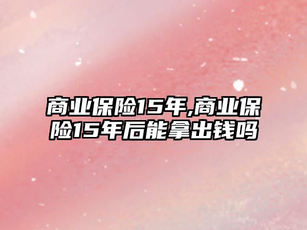 商業(yè)保險(xiǎn)15年,商業(yè)保險(xiǎn)15年后能拿出錢嗎