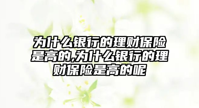 為什么銀行的理財保險是高的,為什么銀行的理財保險是高的呢