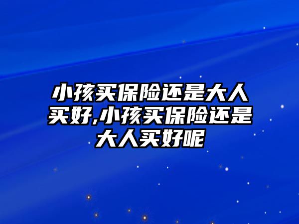 小孩買保險(xiǎn)還是大人買好,小孩買保險(xiǎn)還是大人買好呢