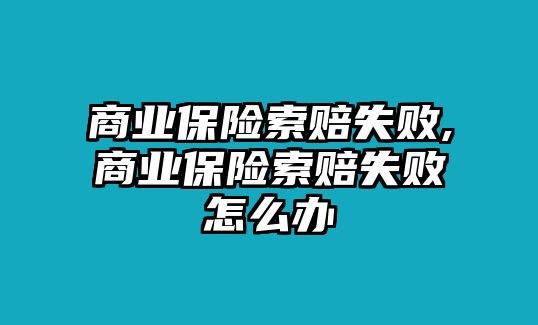 商業(yè)保險(xiǎn)索賠失敗,商業(yè)保險(xiǎn)索賠失敗怎么辦