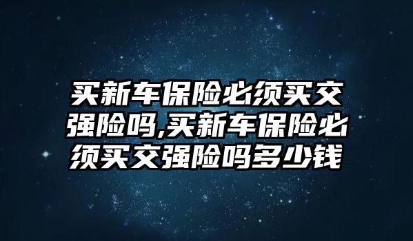 買新車保險必須買交強(qiáng)險嗎,買新車保險必須買交強(qiáng)險嗎多少錢