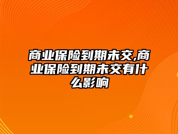 商業(yè)保險(xiǎn)到期未交,商業(yè)保險(xiǎn)到期未交有什么影響