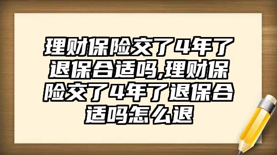 理財(cái)保險(xiǎn)交了4年了退保合適嗎,理財(cái)保險(xiǎn)交了4年了退保合適嗎怎么退