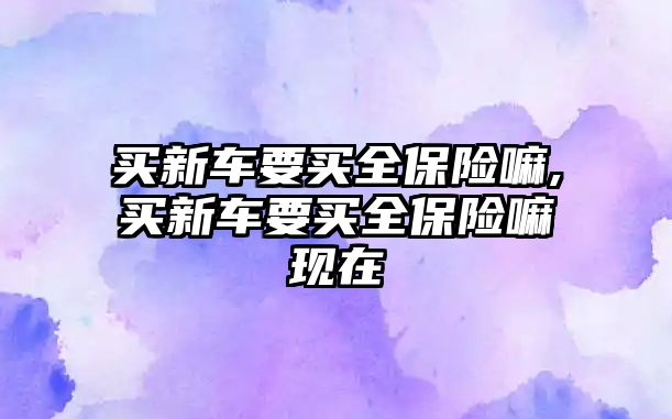 買新車要買全保險嘛,買新車要買全保險嘛現(xiàn)在