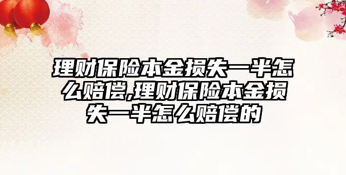 理財保險本金損失一半怎么賠償,理財保險本金損失一半怎么賠償?shù)? class=