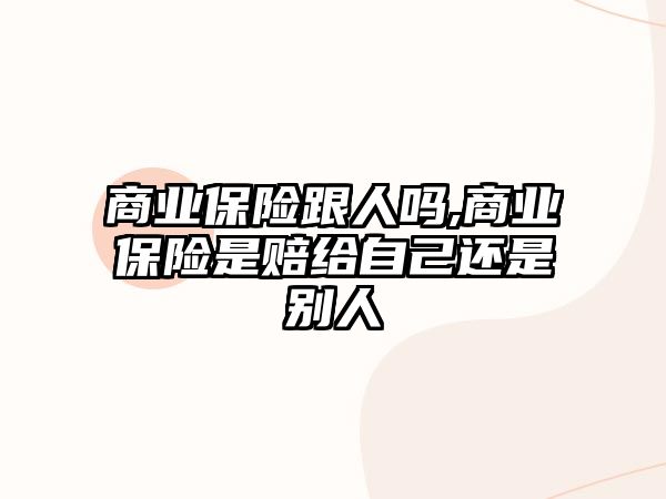 商業(yè)保險(xiǎn)跟人嗎,商業(yè)保險(xiǎn)是賠給自己還是別人