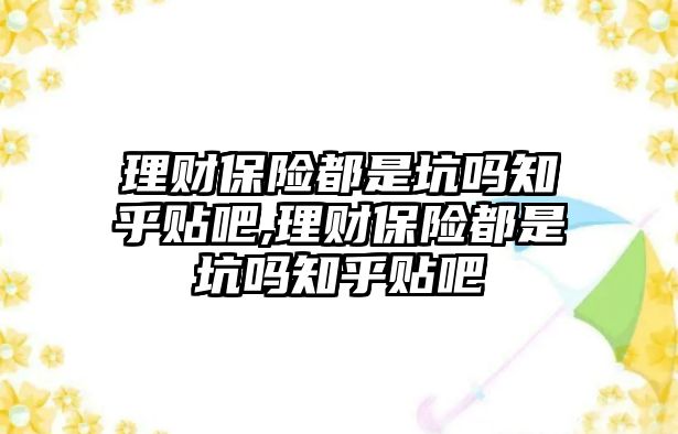 理財保險都是坑嗎知乎貼吧,理財保險都是坑嗎知乎貼吧