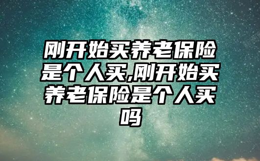 剛開始買養(yǎng)老保險(xiǎn)是個(gè)人買,剛開始買養(yǎng)老保險(xiǎn)是個(gè)人買嗎