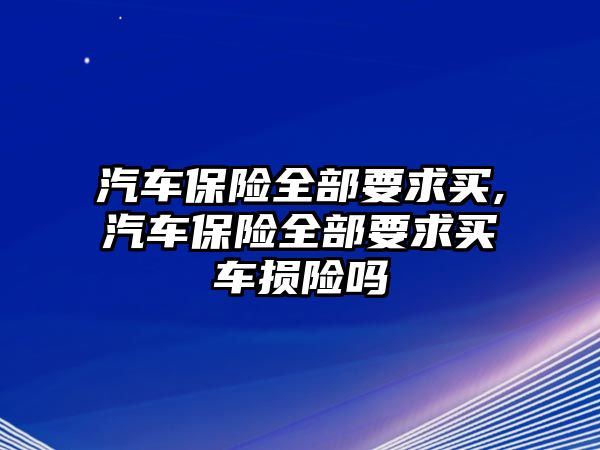 汽車保險(xiǎn)全部要求買,汽車保險(xiǎn)全部要求買車損險(xiǎn)嗎