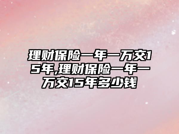 理財保險一年一萬交15年,理財保險一年一萬交15年多少錢