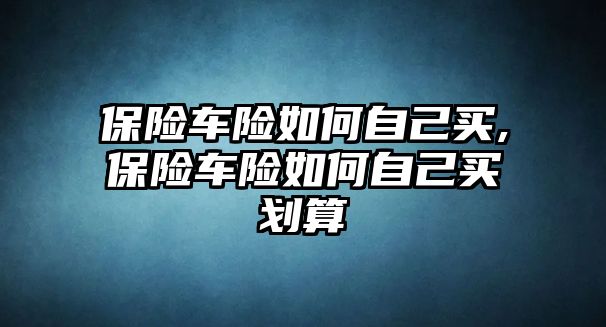 保險車險如何自己買,保險車險如何自己買劃算