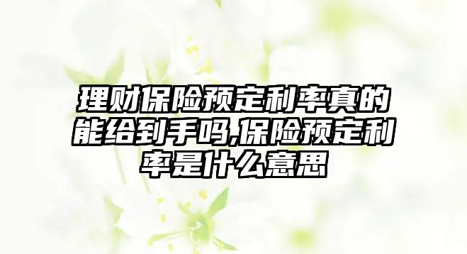 理財保險預定利率真的能給到手嗎,保險預定利率是什么意思