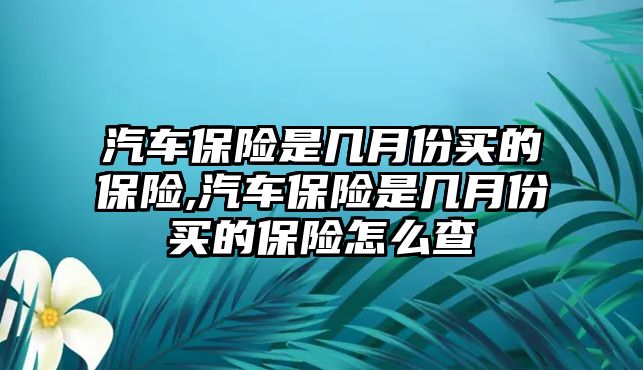 汽車保險(xiǎn)是幾月份買的保險(xiǎn),汽車保險(xiǎn)是幾月份買的保險(xiǎn)怎么查