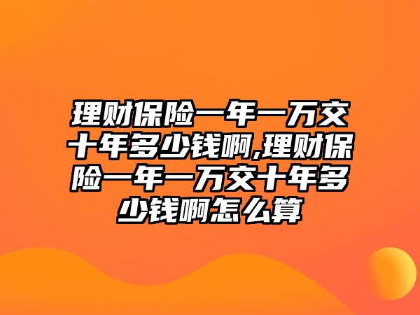 理財(cái)保險(xiǎn)一年一萬(wàn)交十年多少錢啊,理財(cái)保險(xiǎn)一年一萬(wàn)交十年多少錢啊怎么算