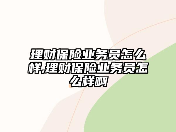 理財保險業(yè)務(wù)員怎么樣,理財保險業(yè)務(wù)員怎么樣啊