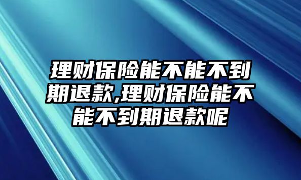 理財保險能不能不到期退款,理財保險能不能不到期退款呢