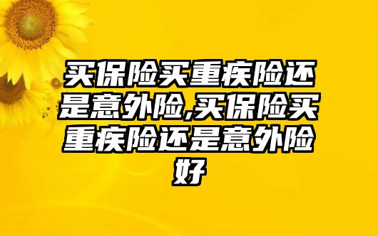 買保險(xiǎn)買重疾險(xiǎn)還是意外險(xiǎn),買保險(xiǎn)買重疾險(xiǎn)還是意外險(xiǎn)好