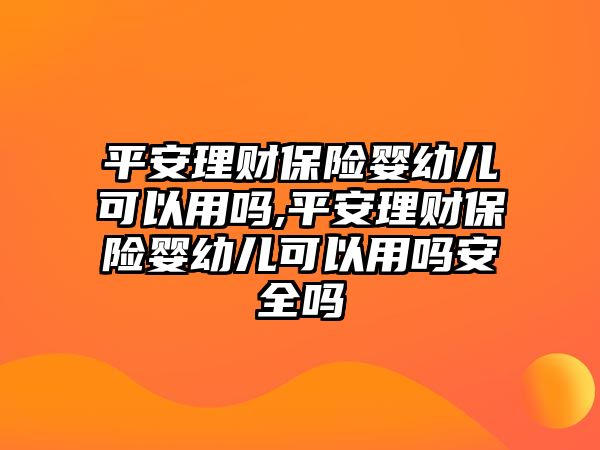 平安理財(cái)保險嬰幼兒可以用嗎,平安理財(cái)保險嬰幼兒可以用嗎安全嗎