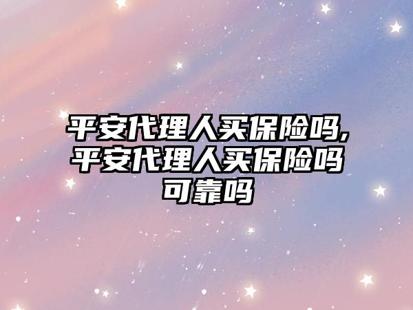 平安代理人買保險嗎,平安代理人買保險嗎可靠嗎