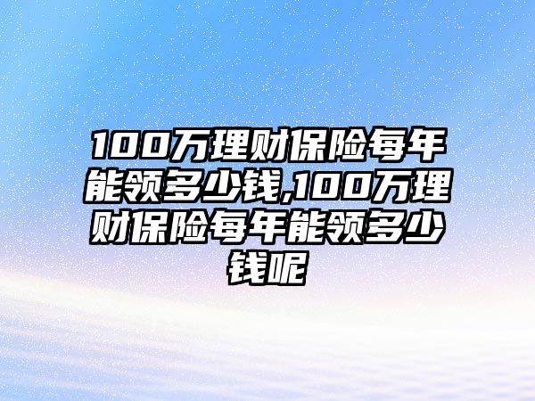 100萬理財保險每年能領(lǐng)多少錢,100萬理財保險每年能領(lǐng)多少錢呢