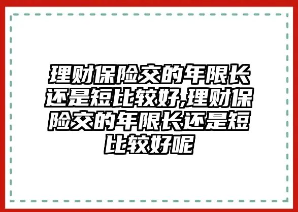 理財保險交的年限長還是短比較好,理財保險交的年限長還是短比較好呢