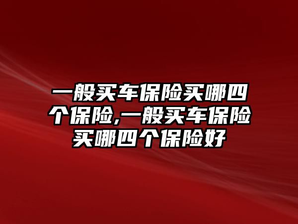 一般買車保險(xiǎn)買哪四個(gè)保險(xiǎn),一般買車保險(xiǎn)買哪四個(gè)保險(xiǎn)好